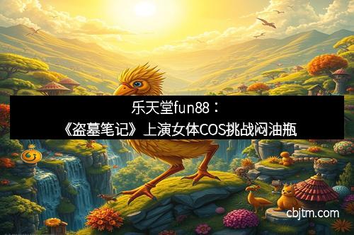 乐天堂fun88:《盗墓笔记》上演女体COS挑战闷油瓶 乐天堂fun88:《盗墓笔记》上演女体COS挑战闷油瓶